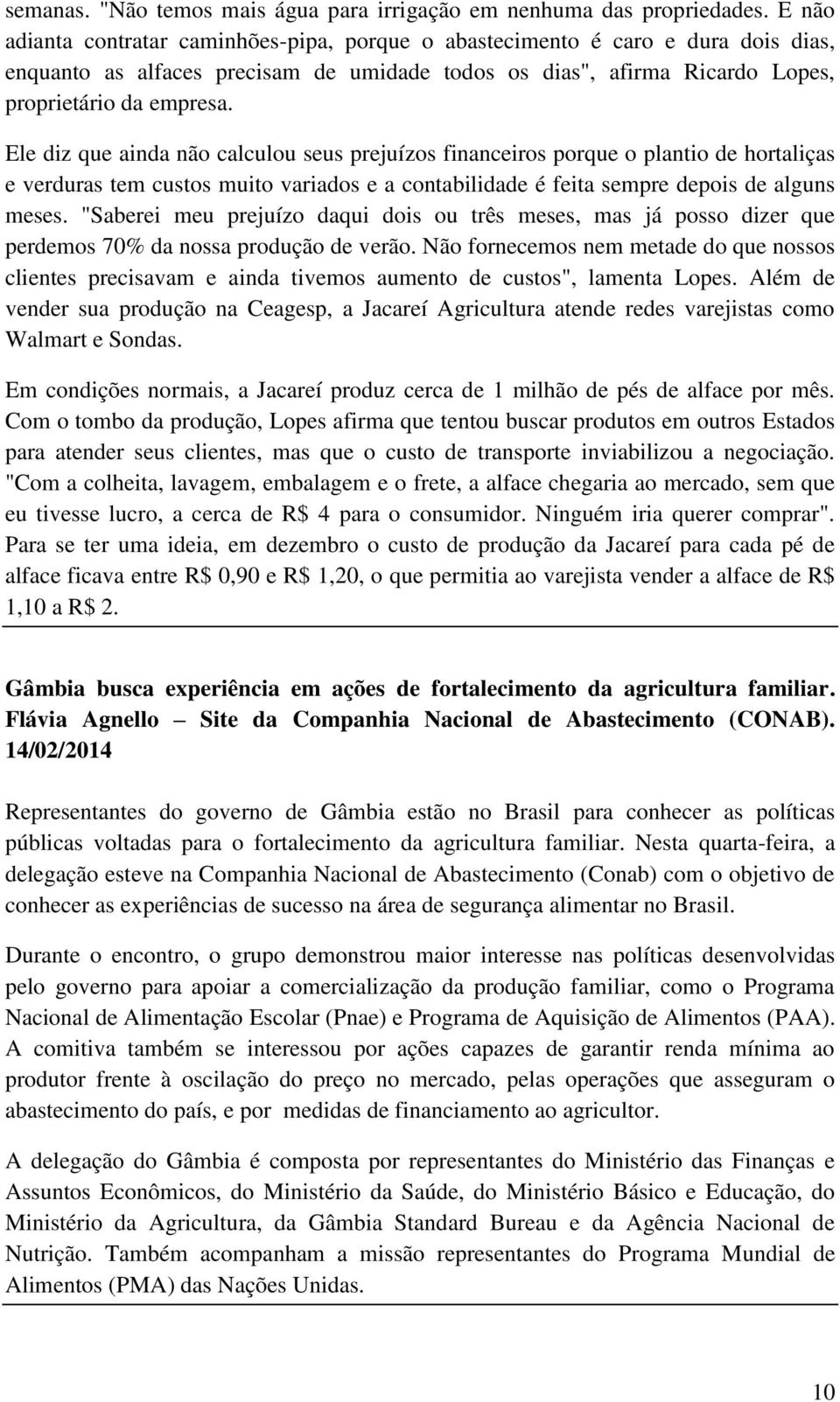 Ele diz que ainda não calculou seus prejuízos financeiros porque o plantio de hortaliças e verduras tem custos muito variados e a contabilidade é feita sempre depois de alguns meses.