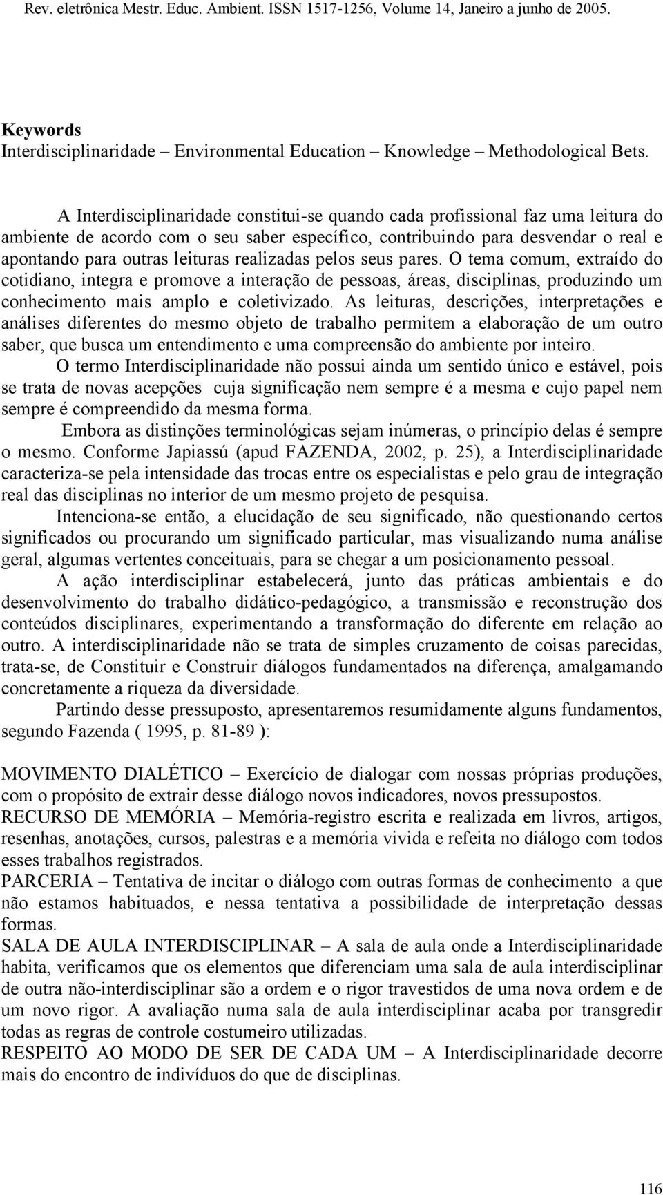 realizadas pelos seus pares. O tema comum, extraído do cotidiano, integra e promove a interação de pessoas, áreas, disciplinas, produzindo um conhecimento mais amplo e coletivizado.