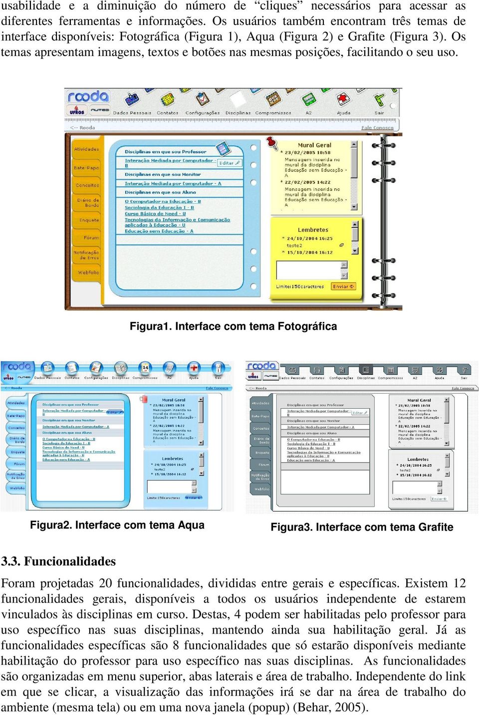 Os temas apresentam imagens, textos e botões nas mesmas posições, facilitando o seu uso. Figura1. Interface com tema Fotográfica Figura2. Interface com tema Aqua Figura3. Interface com tema Grafite 3.