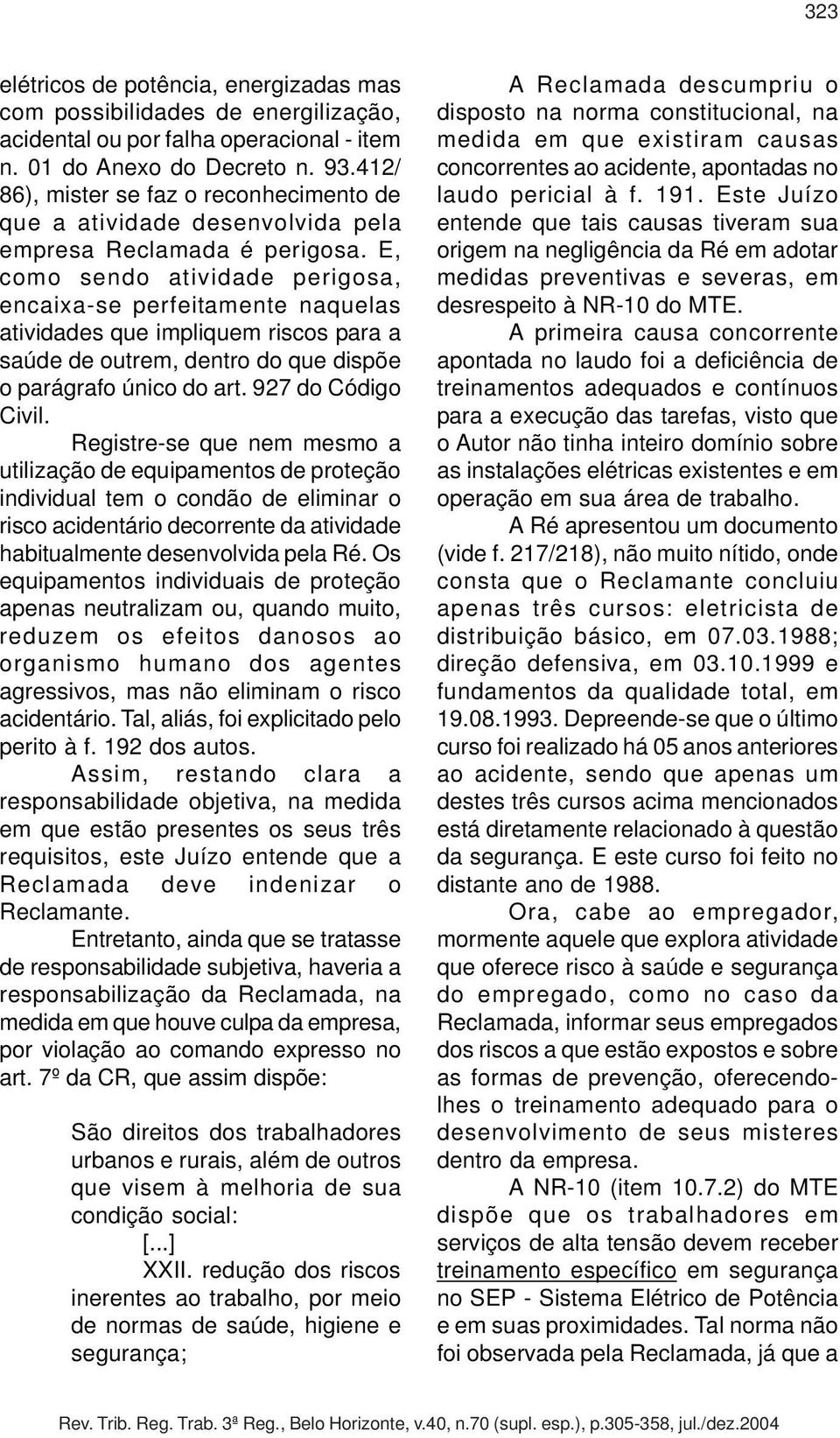 E, como sendo atividade perigosa, encaixa-se perfeitamente naquelas atividades que impliquem riscos para a saúde de outrem, dentro do que dispõe o parágrafo único do art. 927 do Código Civil.