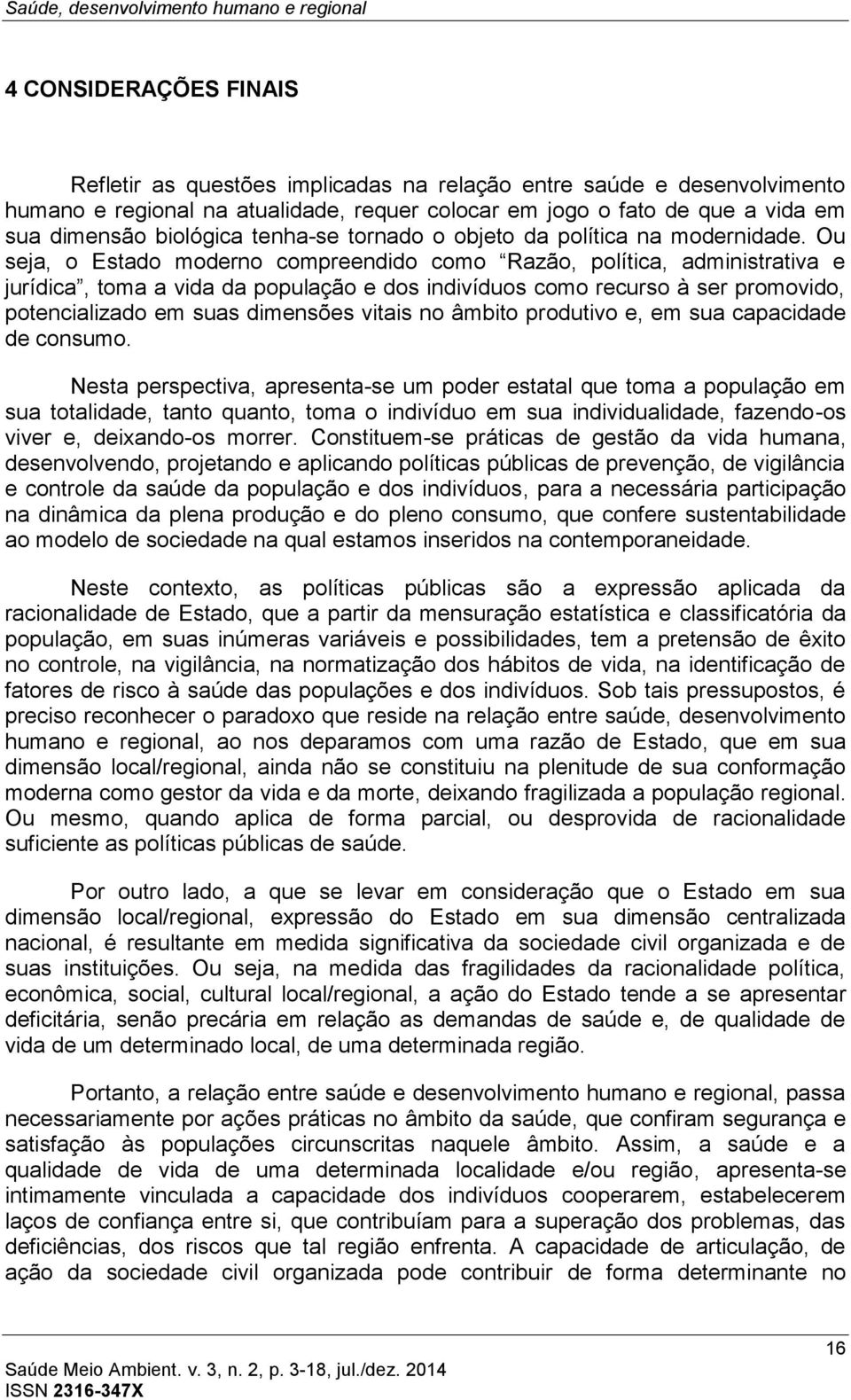 Ou seja, o Estado moderno compreendido como Razão, política, administrativa e jurídica, toma a vida da população e dos indivíduos como recurso à ser promovido, potencializado em suas dimensões vitais