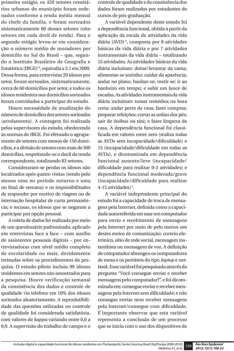 Para o segundo estágio levou-se em consideração o número médio de moradores por domicílio no Sul do Brasil que, segundo o Instituto Brasileiro de Geografia e Estatística (IBGE) 15, equivalia a 3,1 em