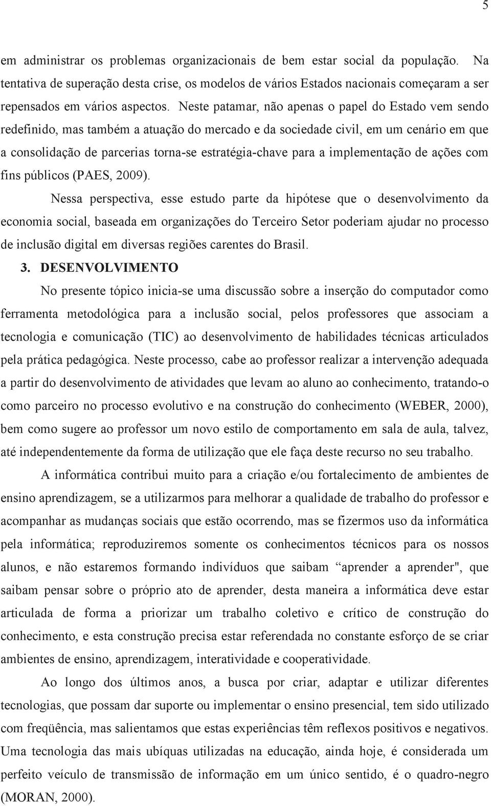 Neste patamar, não apenas o papel do Estado vem sendo redefinido, mas também a atuação do mercado e da sociedade civil, em um cenário em que a consolidação de parcerias torna-se estratégia-chave para