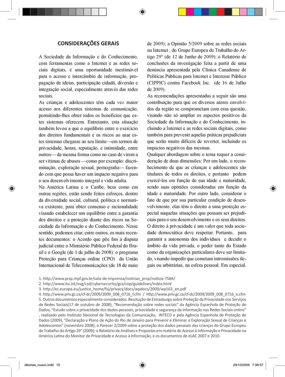 As crianças e adolescentes têm cada vez maior acesso aos diferentes sistemas de comunicação, permitindo-lhes obter todos os benefícios que estes sistemas oferecem.