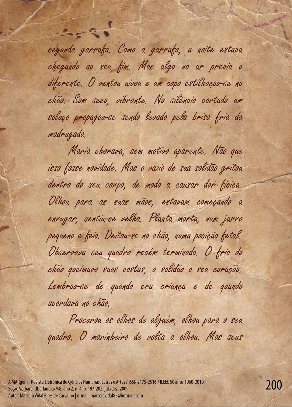 Mas o vazio de sua solidão gritou dentro do seu corpo, de modo a causar dor física. Olhou para as suas mãos, estavam começando a enrugar, sentiu-se velha. Planta morta, num jarro pequeno e feio.