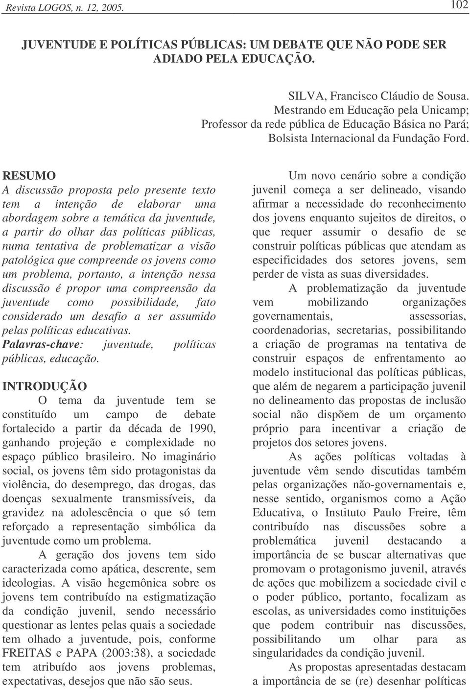 RESUMO A discussão proposta pelo presente texto tem a intenção de elaborar uma abordagem sobre a temática da juventude, a partir do olhar das políticas públicas, numa tentativa de problematizar a