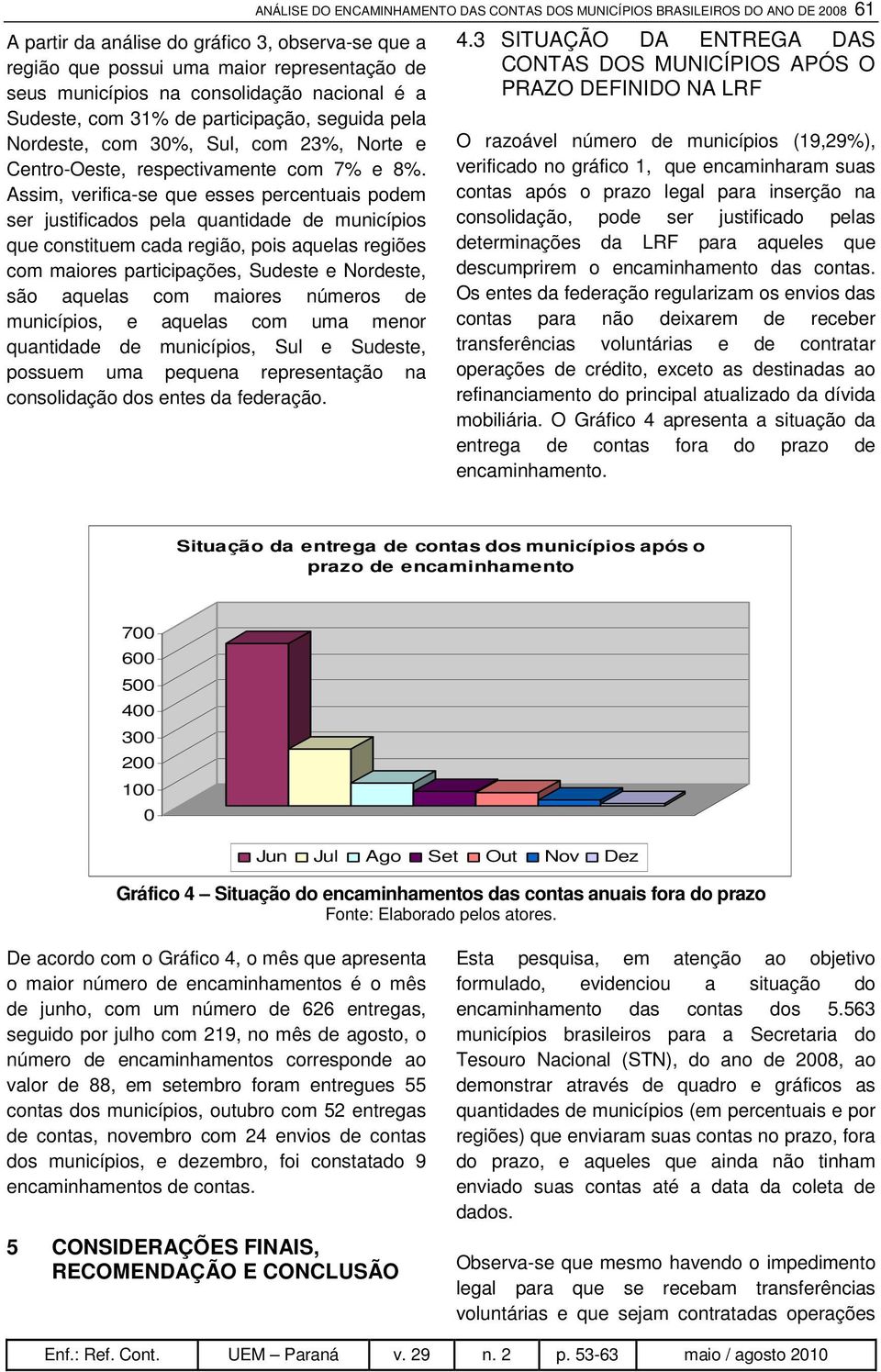 Assim, verifica-se que esses percentuais podem ser justificados pela quantidade de municípios que constituem cada região, pois aquelas regiões com maiores participações, Sudeste e Nordeste, são