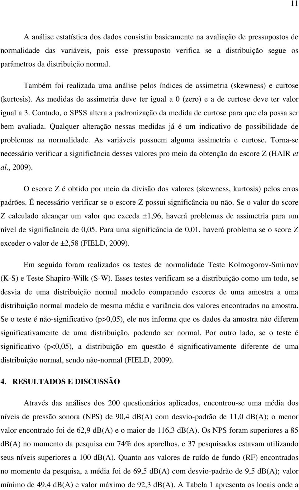 As medidas de assimetria deve ter igual a 0 (zero) e a de curtose deve ter valor igual a 3. Contudo, o SPSS altera a padronização da medida de curtose para que ela possa ser bem avaliada.