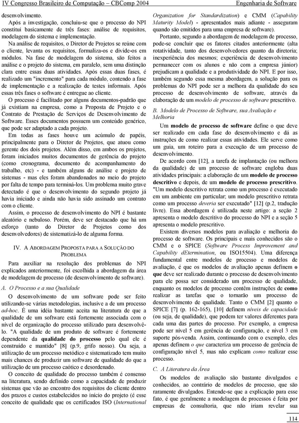 Na fase de modelagem do sistema, são feitos a análise e o projeto do sistema, em paralelo, sem uma distinção clara entre essas duas atividades.