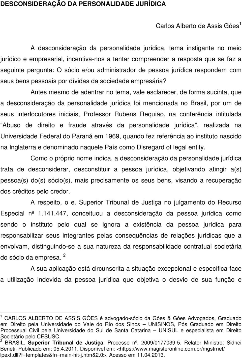 Antes mesmo de adentrar no tema, vale esclarecer, de forma sucinta, que a desconsideração da personalidade jurídica foi mencionada no Brasil, por um de seus interlocutores iniciais, Professor Rubens