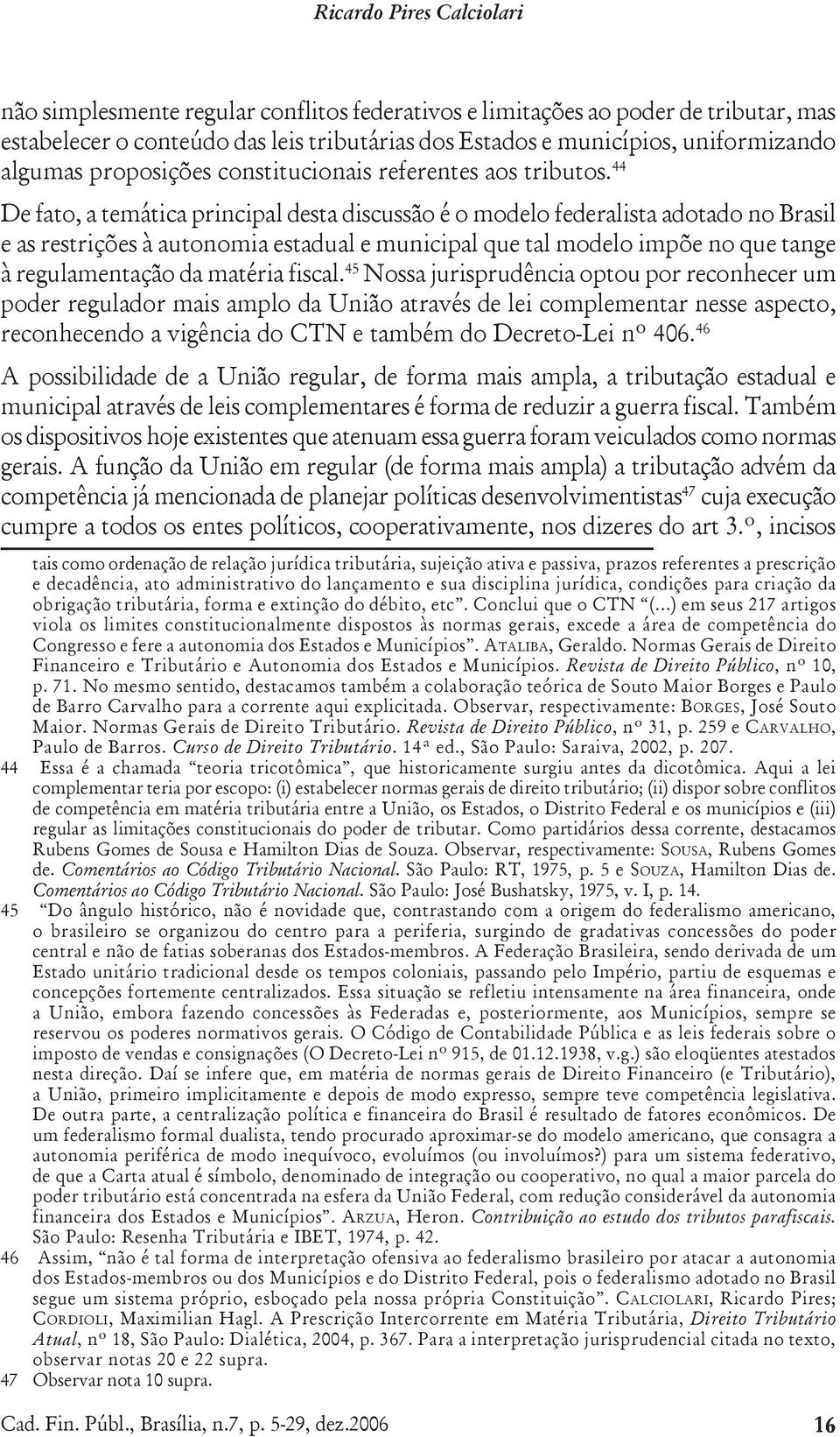 44 De fato, a temática principal desta discussão é o modelo federalista adotado no Brasil e as restrições à autonomia estadual e municipal que tal modelo impõe no que tange à regulamentação da