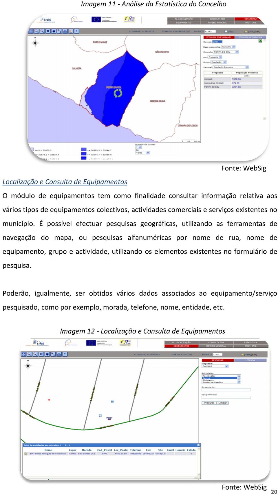 É possível efectuar pesquisas geográficas, utilizando as ferramentas de navegação do mapa, ou pesquisas alfanuméricas por nome de rua, nome de equipamento, grupo e actividade,