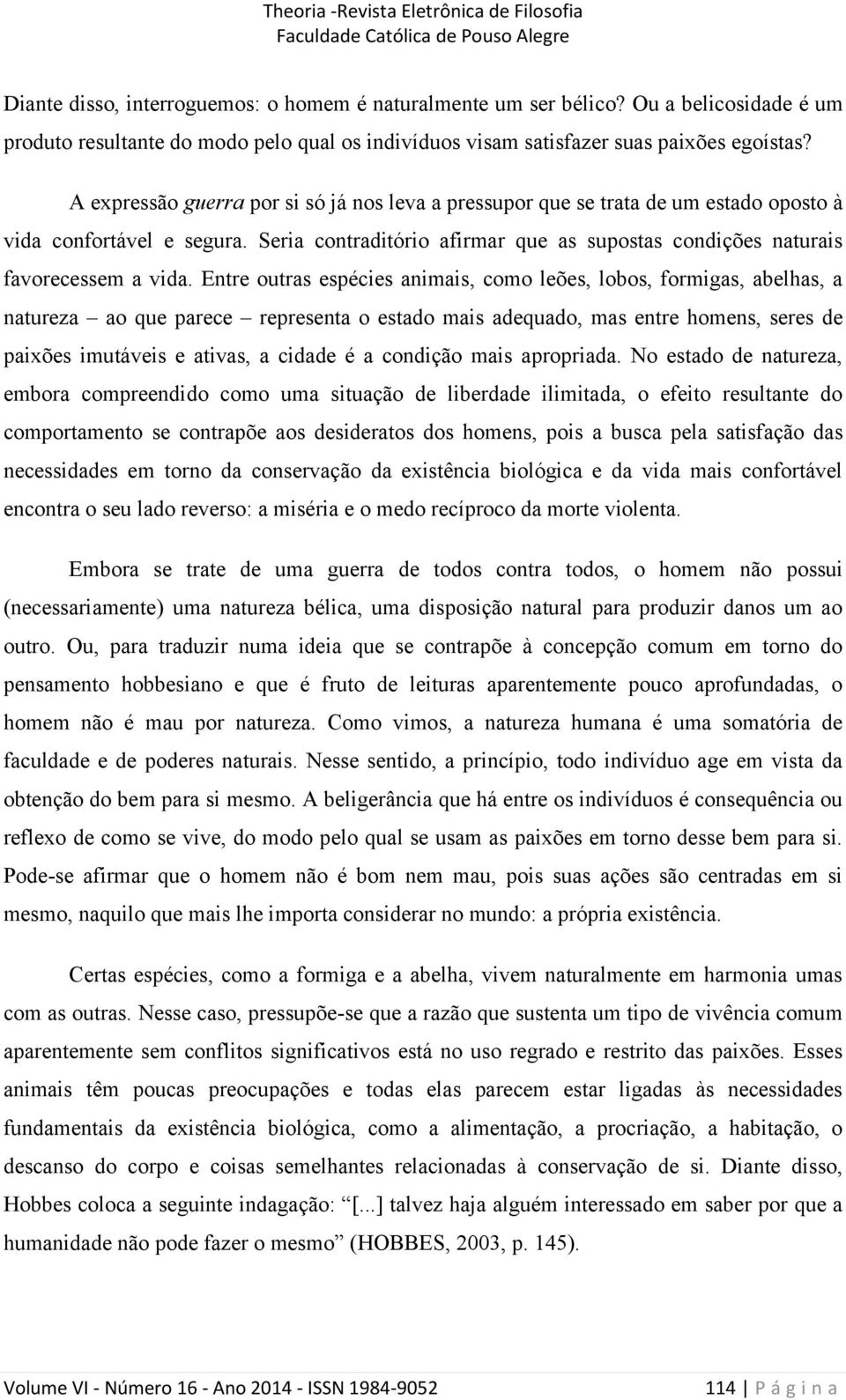 Entre outras espécies animais, como leões, lobos, formigas, abelhas, a natureza ao que parece representa o estado mais adequado, mas entre homens, seres de paixões imutáveis e ativas, a cidade é a