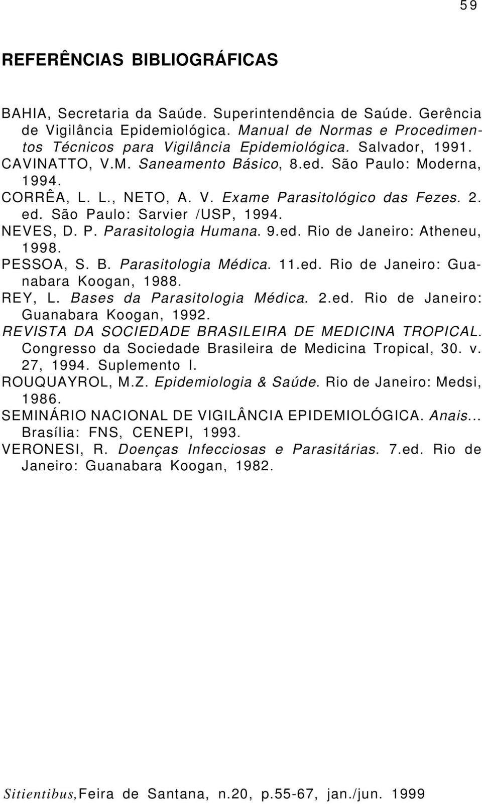 9.ed. Rio de Janeiro: Atheneu, 1998. PESSOA, S. B. Parasitologia Médica. 11.ed. Rio de Janeiro: Guanabara Koogan, 1988. REY, L. Bases da Parasitologia Médica. 2.ed. Rio de Janeiro: Guanabara Koogan, 1992.