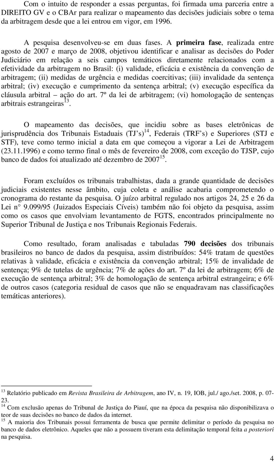 A primeira fase, realizada entre agosto de 2007 e março de 2008, objetivou identificar e analisar as decisões do Poder Judiciário em relação a seis campos temáticos diretamente relacionados com a