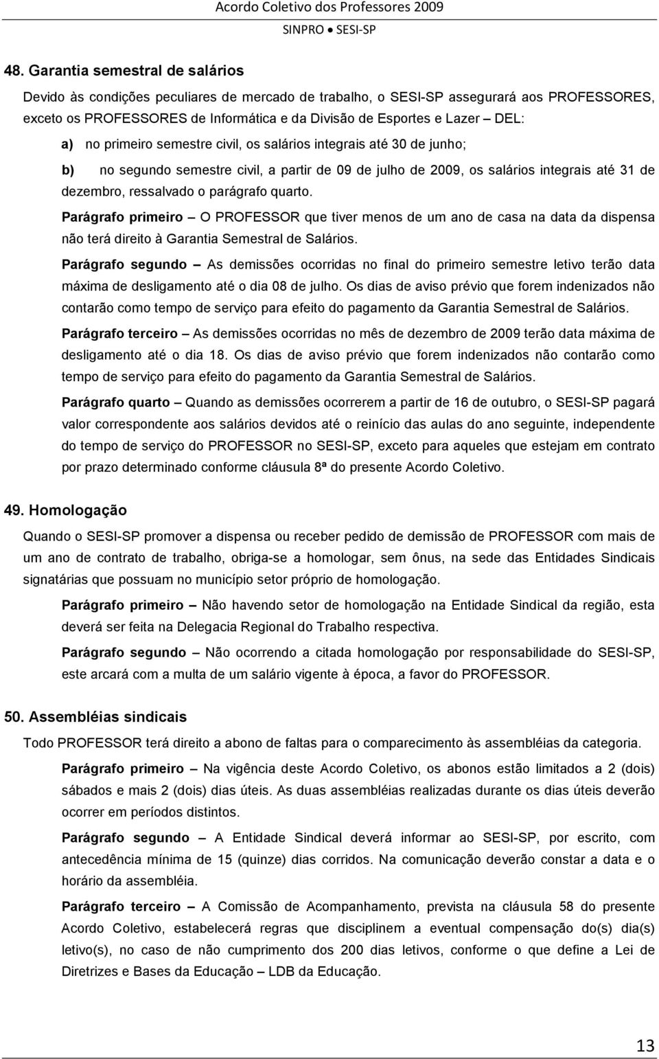 parágrafo quarto. Parágrafo primeiro O PROFESSOR que tiver menos de um ano de casa na data da dispensa não terá direito à Garantia Semestral de Salários.