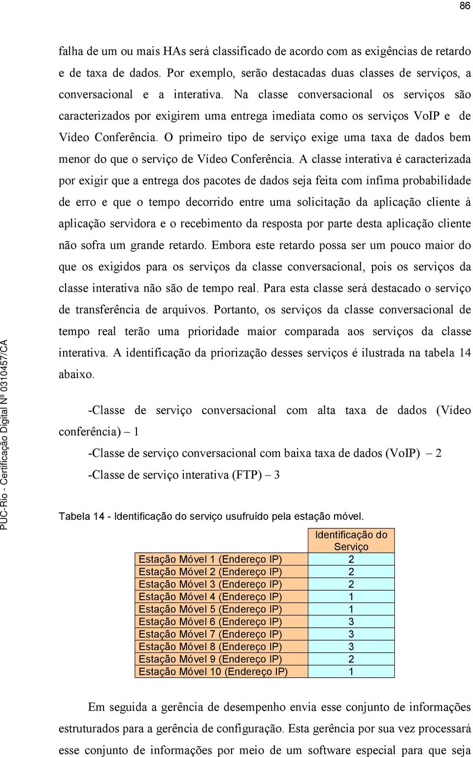 O primeiro tipo de serviço exige uma taxa de dados bem menor do que o serviço de Vídeo Conferência.