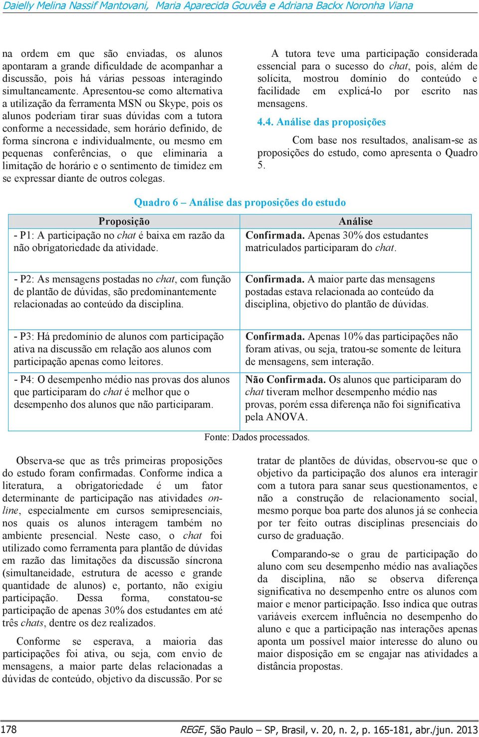 Apresentou-se como alternativa a utilização da ferramenta MSN ou Skype, pois os alunos poderiam tirar suas dúvidas com a tutora conforme a necessidade, sem horário definido, de forma síncrona e