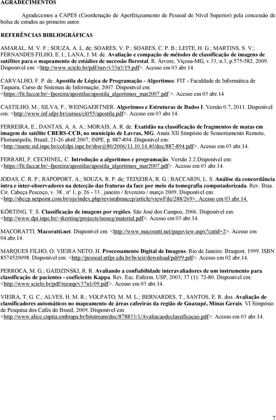 R. Árvore, Viçosa-MG, v.33, n.3, p.575-582, 2009. Disponível em: <http://www.scielo.br/pdf/rarv/v33n3/19.pdf>. Acesso em 03 abr.14. CARVALHO, F. P. de. Apostila de Lógica de Programação - Algoritmos.