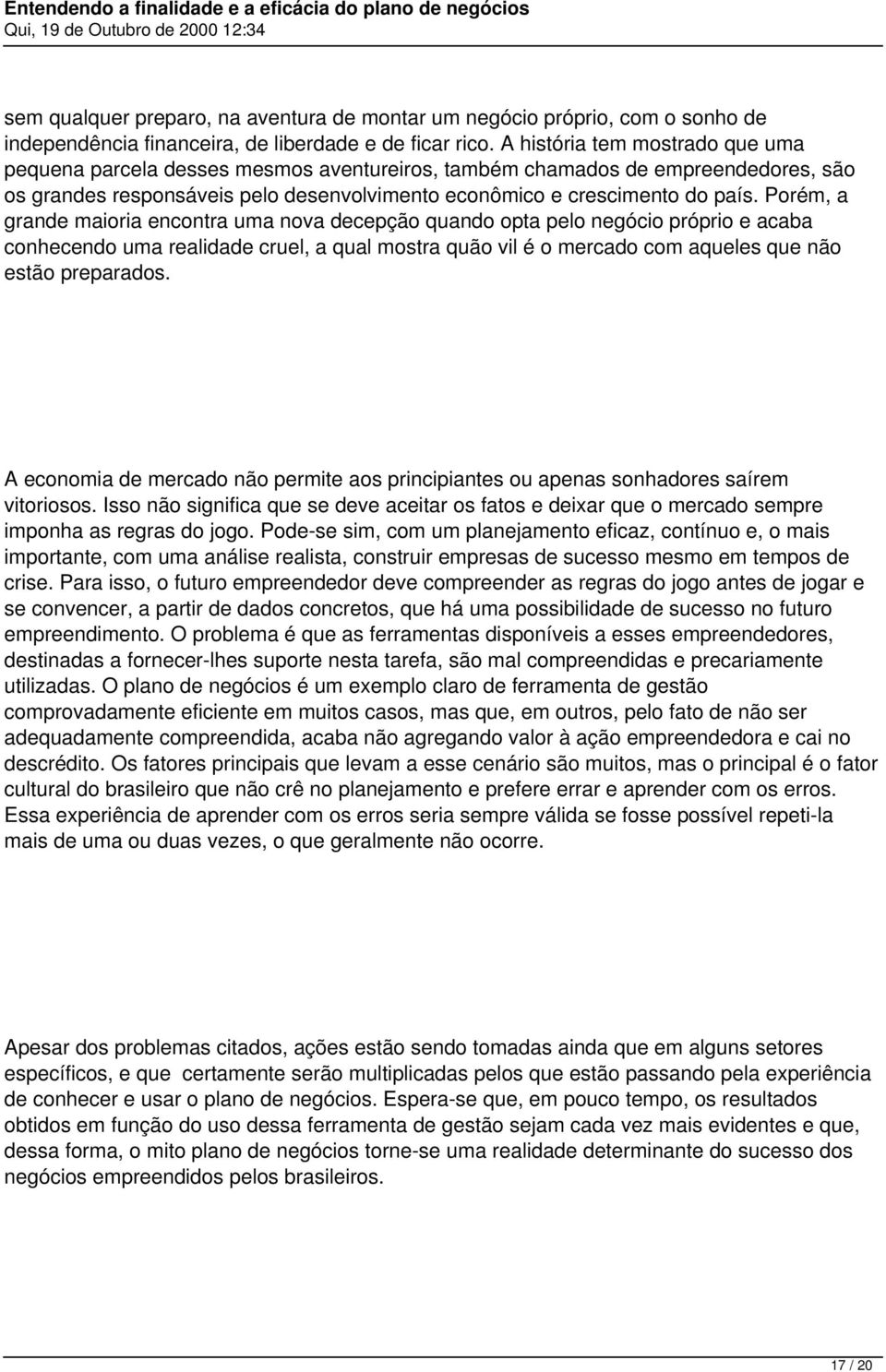 Porém, a grande maioria encontra uma nova decepção quando opta pelo negócio próprio e acaba conhecendo uma realidade cruel, a qual mostra quão vil é o mercado com aqueles que não estão preparados.