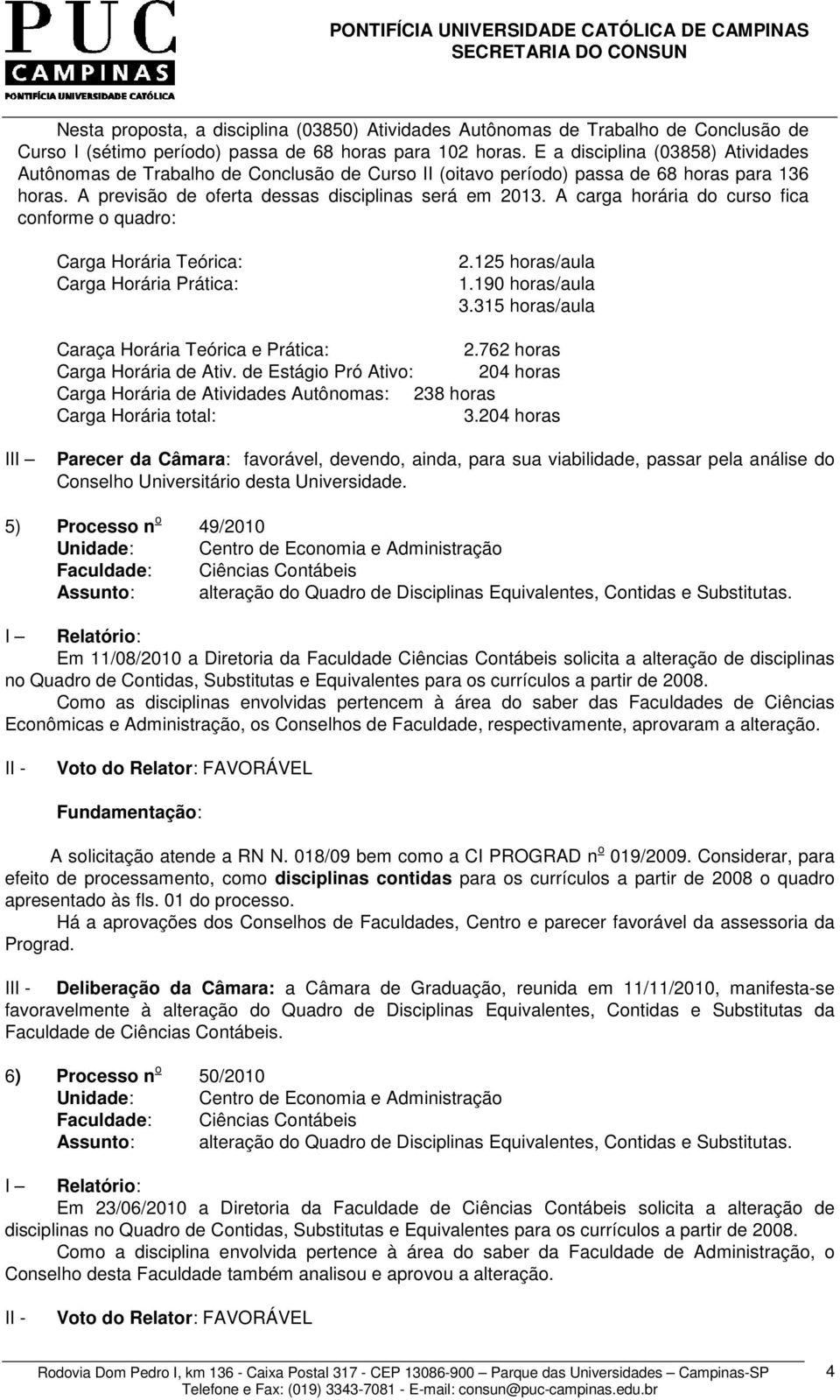 A carga horária do curso fica conforme o quadro: Carga Horária Teórica: Carga Horária Prática: 2.125 horas/aula 1.190 horas/aula 3.315 horas/aula Caraça Horária Teórica e Prática: 2.