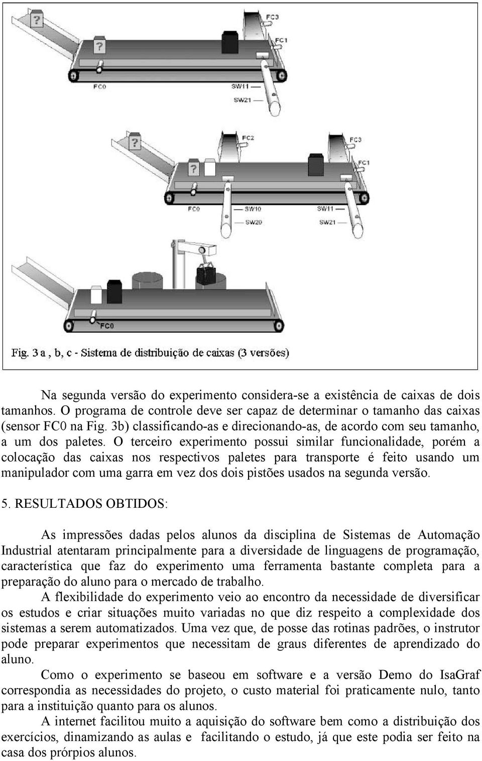 O terceiro experimento possui similar funcionalidade, porém a colocação das caixas nos respectivos paletes para transporte é feito usando um manipulador com uma garra em vez dos dois pistões usados