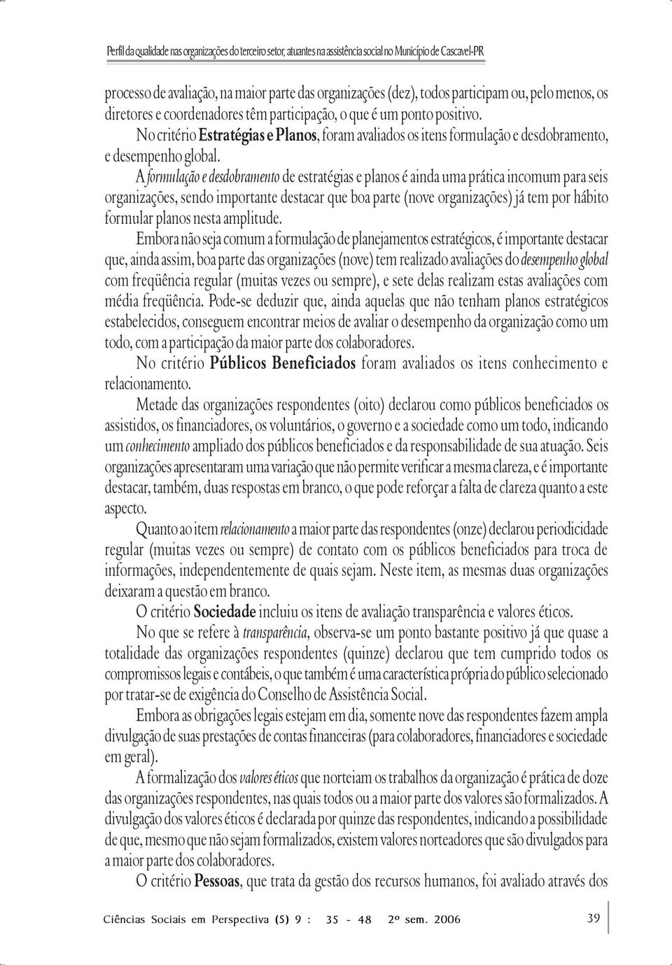 A formulação e desdobramento de estratégias e planos é ainda uma prática incomum para seis organizações, sendo importante destacar que boa parte (nove organizações) já tem por hábito formular planos