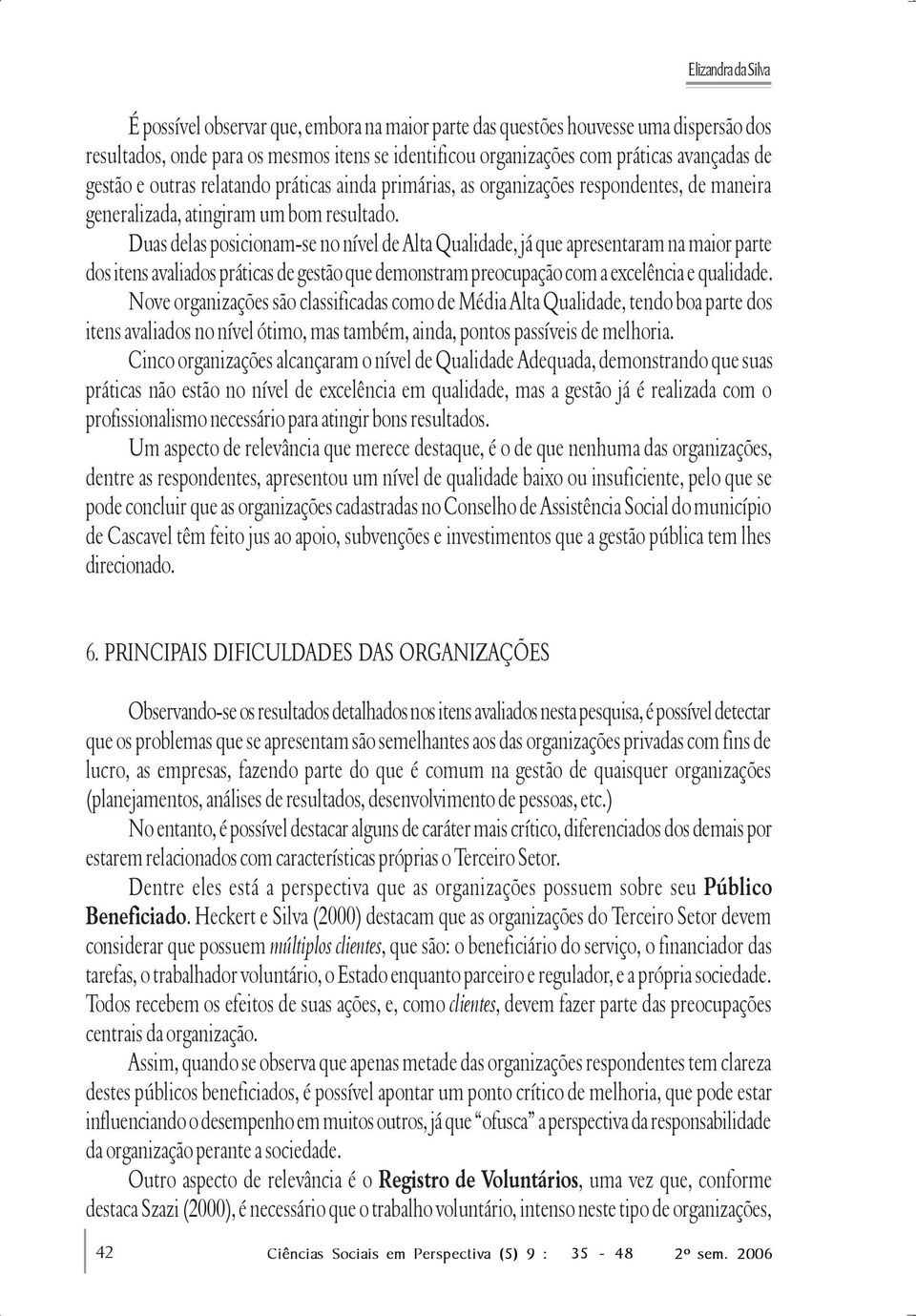 Duas delas posicionam-se no nível de Alta Qualidade, já que apresentaram na maior parte dos itens avaliados práticas de gestão que demonstram preocupação com a excelência e qualidade.