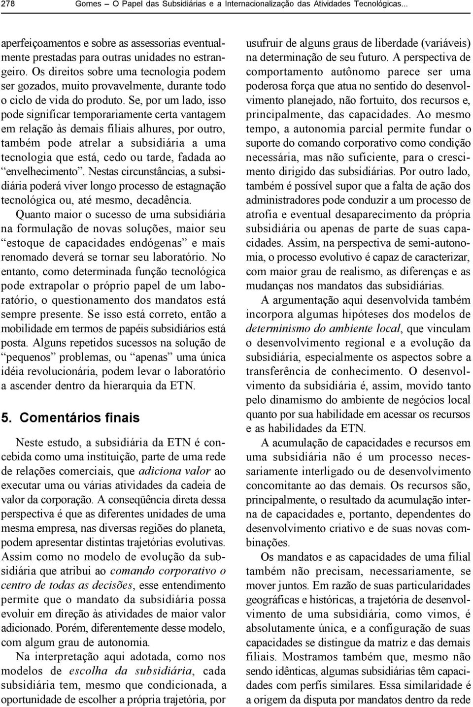 Se, por um lado, isso pode significar temporariamente certa vantagem em relação às demais filiais alhures, por outro, também pode atrelar a subsidiária a uma tecnologia que está, cedo ou tarde,