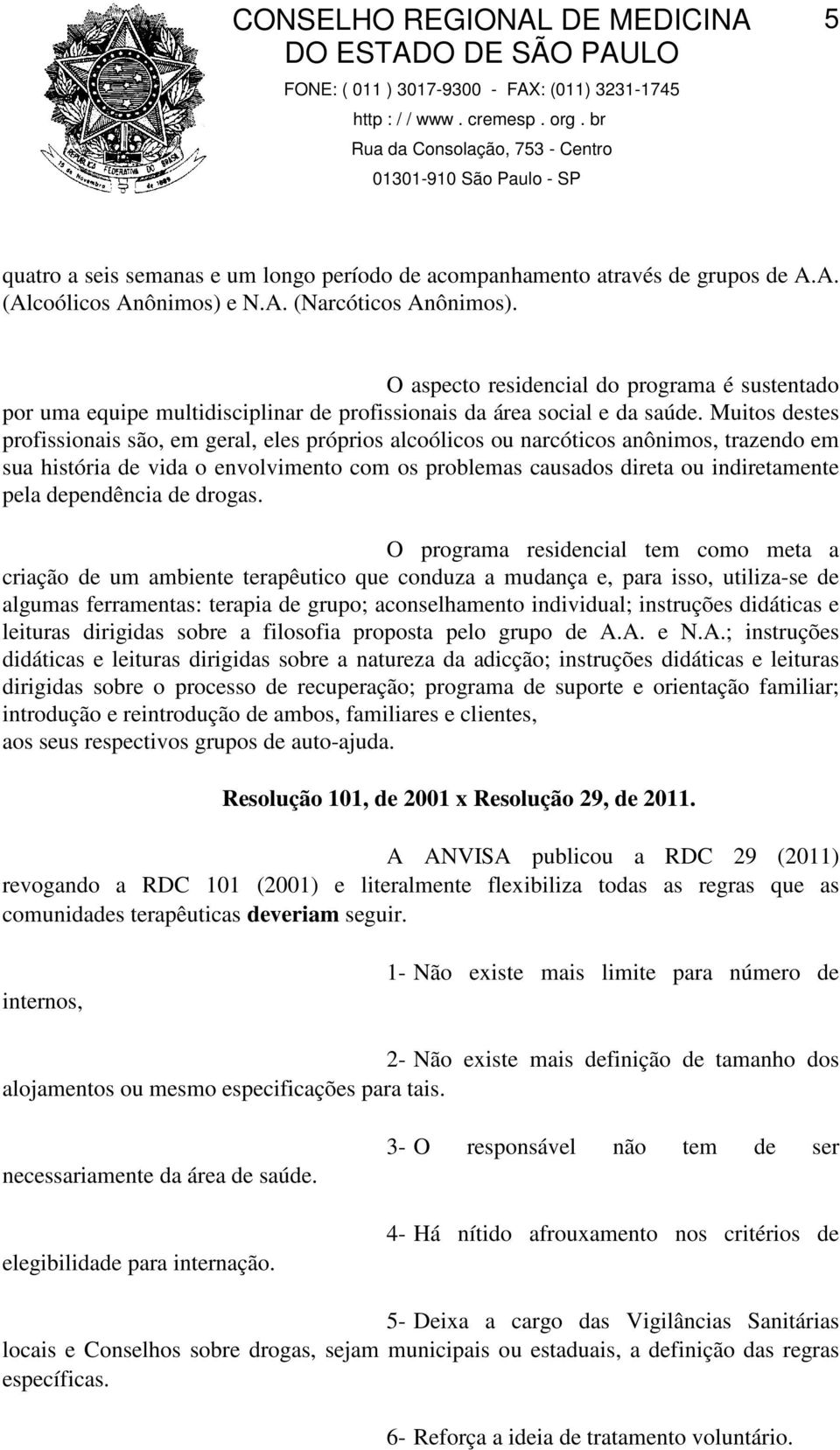 Muitos destes profissionais são, em geral, eles próprios alcoólicos ou narcóticos anônimos, trazendo em sua história de vida o envolvimento com os problemas causados direta ou indiretamente pela