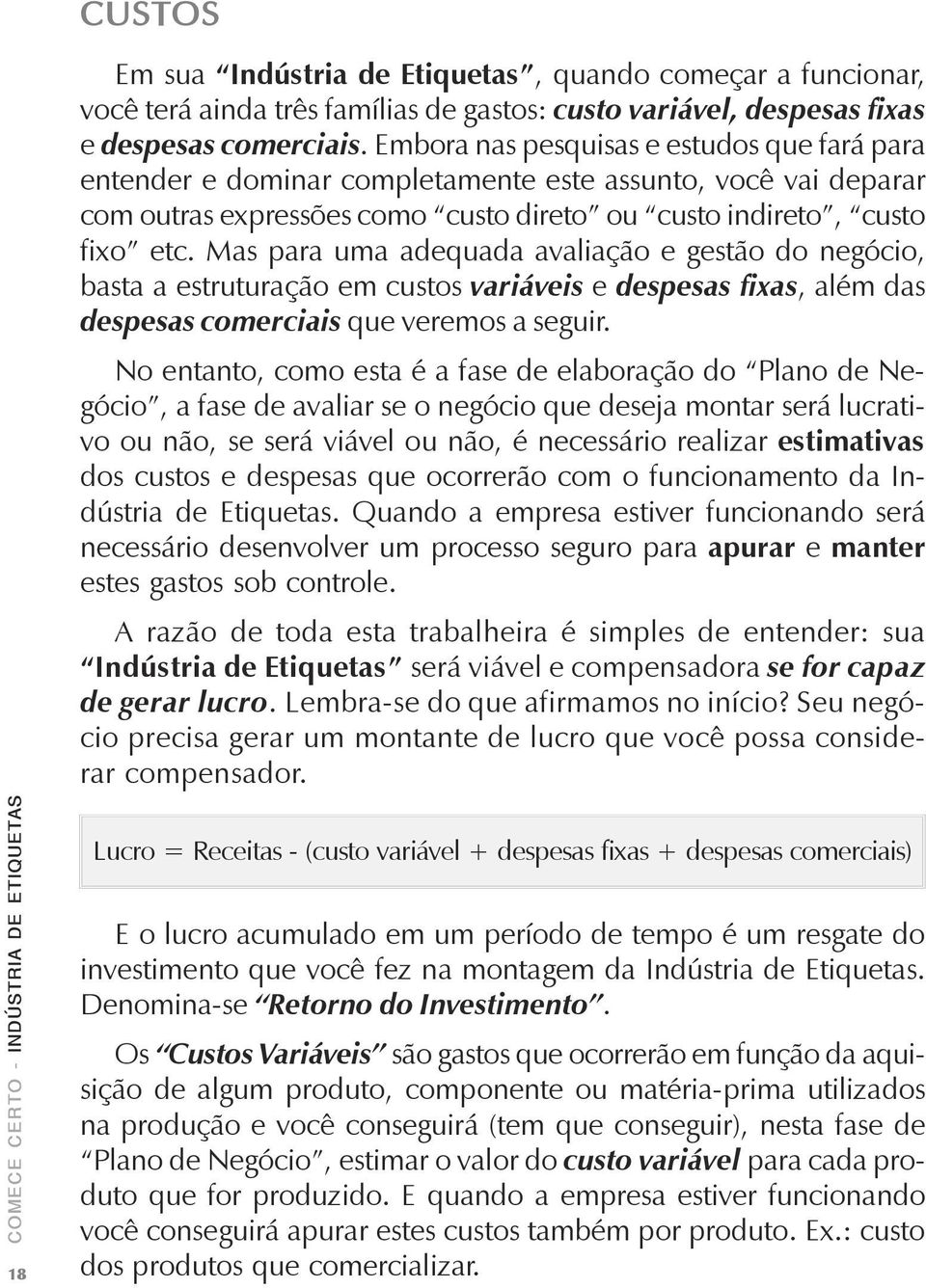 Mas para uma adequada avaliação e gestão do negócio, basta a estruturação em custos variáveis e despesas fixas, além das despesas comerciais que veremos a seguir.