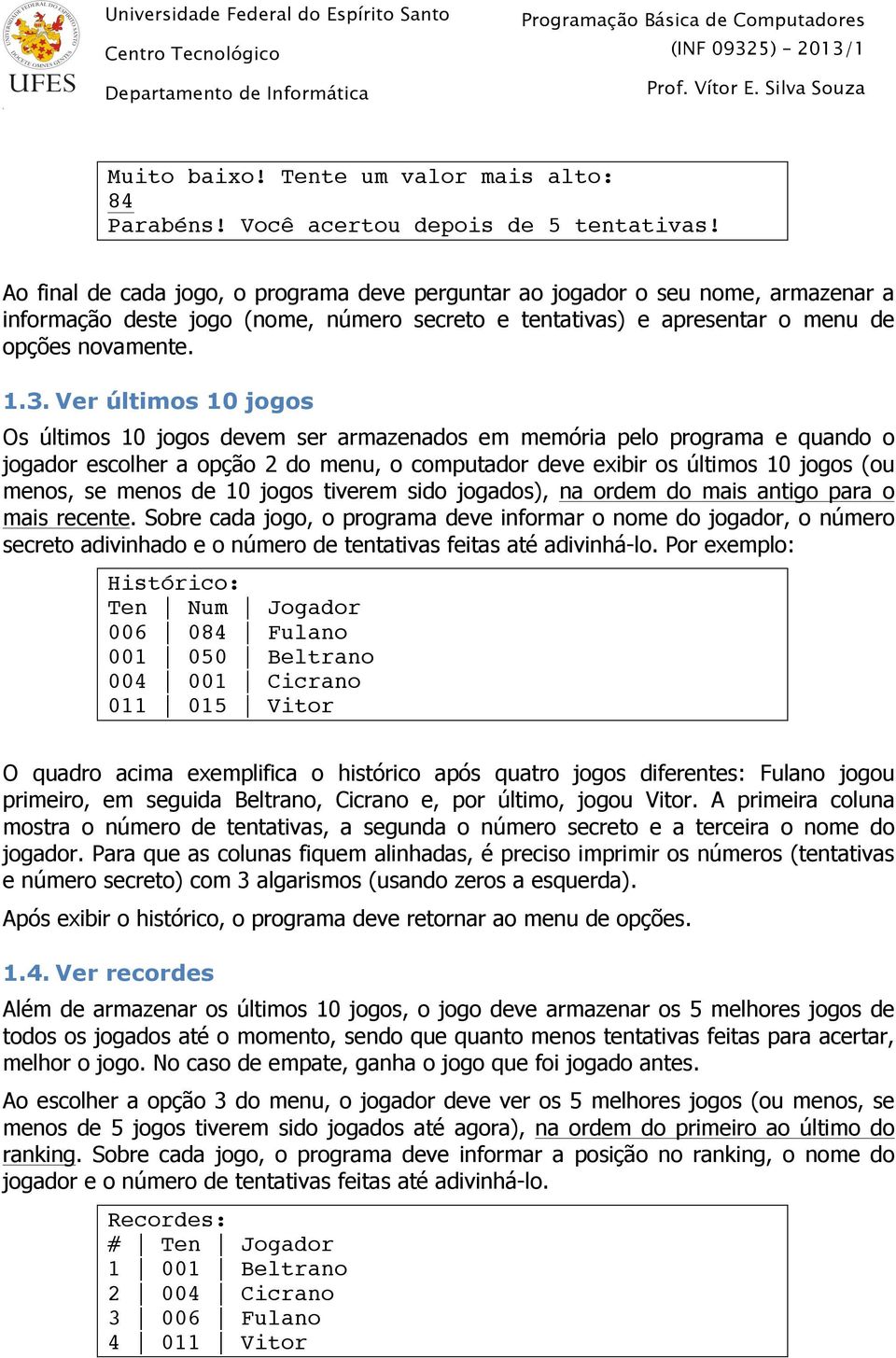 Ver últimos 10 jogos Os últimos 10 jogos devem ser armazenados em memória pelo programa e quando o jogador escolher a opção 2 do menu, o computador deve exibir os últimos 10 jogos (ou menos, se menos