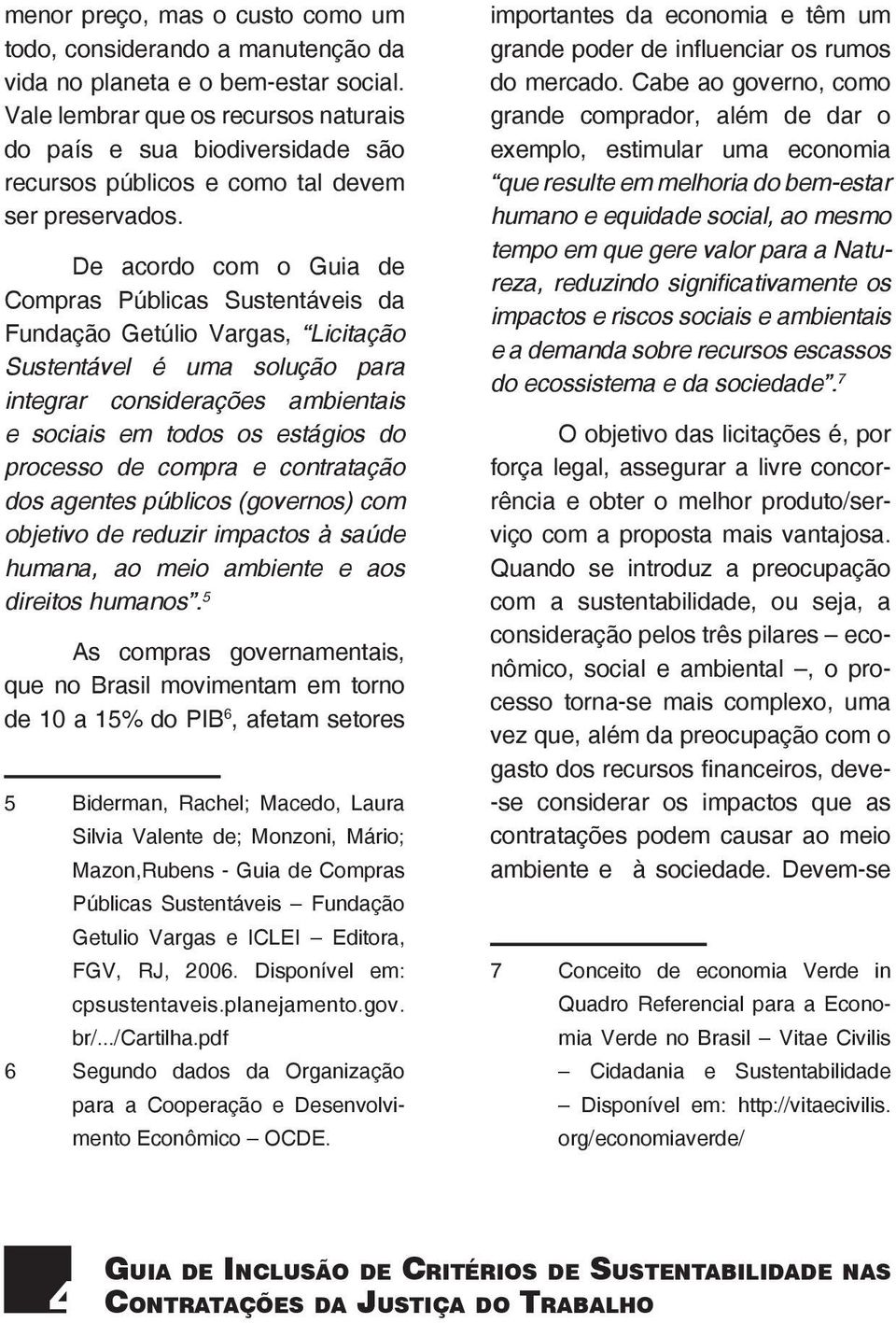 De acordo com o Guia de Compras Públicas Sustentáveis da Fundação Getúlio Vargas, Licitação Sustentável é uma solução para integrar considerações ambientais e sociais em todos os estágios do processo