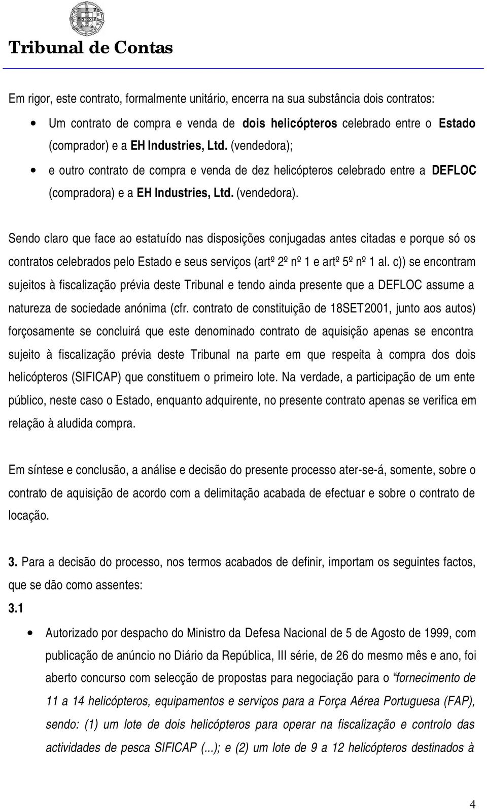 Sendo claro que face ao estatuído nas disposições conjugadas antes citadas e porque só os contratos celebrados pelo Estado e seus serviços (artº 2º nº 1 e artº 5º nº 1 al.