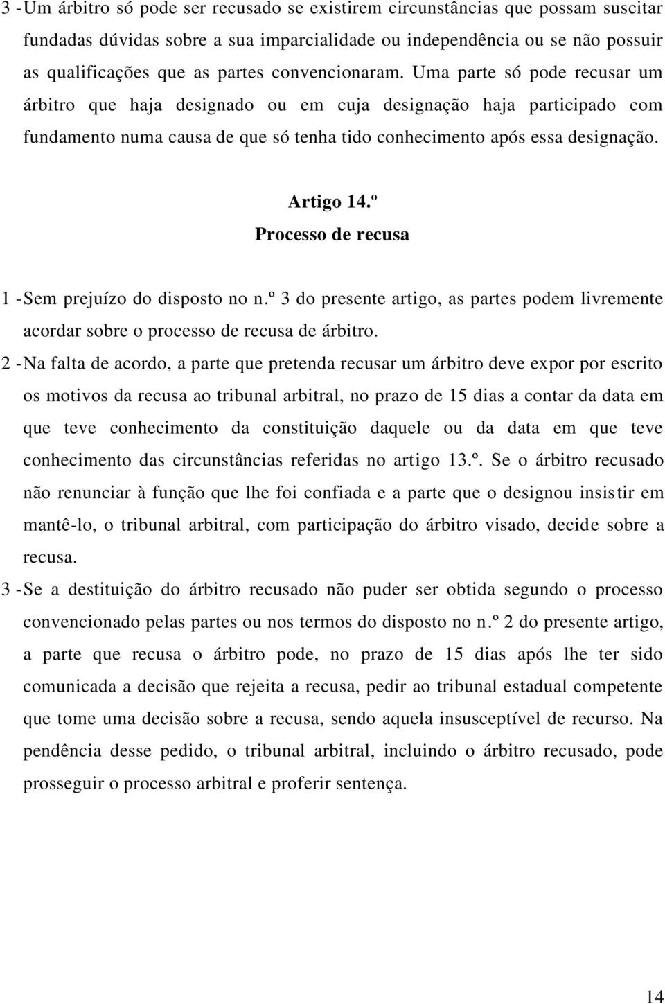 Artigo 14.º Processo de recusa 1 - Sem prejuízo do disposto no n.º 3 do presente artigo, as partes podem livremente acordar sobre o processo de recusa de árbitro.