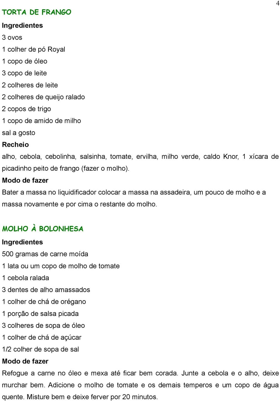 Bater a massa no liquidificador colocar a massa na assadeira, um pouco de molho e a massa novamente e por cima o restante do molho.