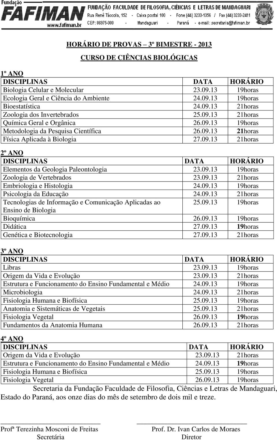 09.13 19horas Psicologia da Educação 24.09.13 21horas Tecnologias de Informação e Comunicação Aplicadas ao 25.09.13 19horas Ensino de Biologia Bioquímica 26.09.13 19horas Didática 27.09.13 19horas Genética e Biotecnologia 27.