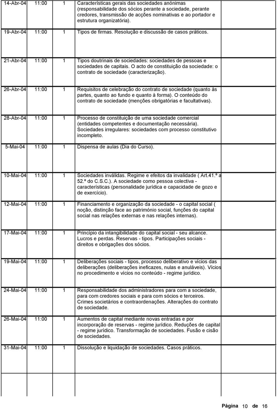 O acto de constituição da sociedade: o contrato de sociedade (caracterização). 26-Abr-04 :00 Requisitos de celebração do contrato de sociedade (quanto às partes, quanto ao fundo e quanto à forma).