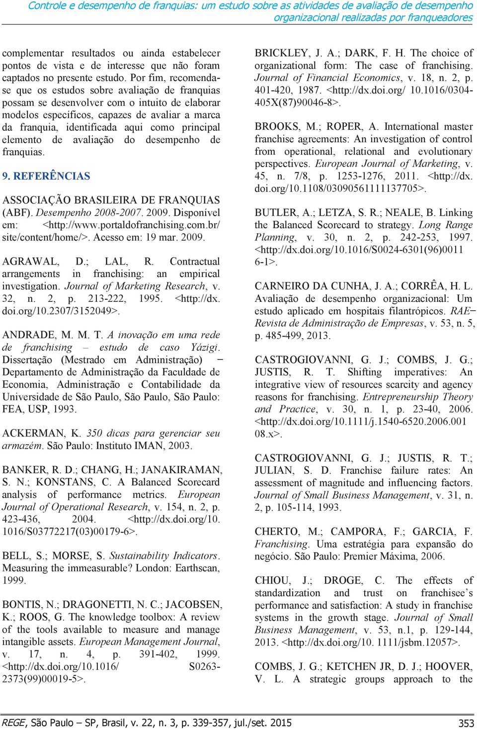 Por fim, recomendase que os estudos sobre avaliação de franquias possam se desenvolver com o intuito de elaborar modelos específicos, capazes de avaliar a marca da franquia, identificada aqui como