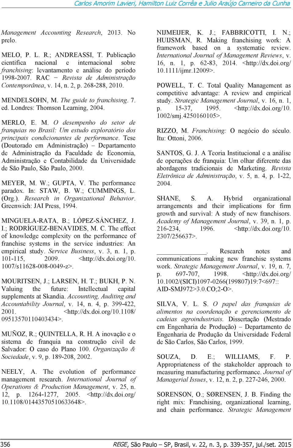 The guide to franchising. 7. ed. Londres: Thomson Learning, 2004. MERLO, E. M. O desempenho do setor de franquias no Brasil: Um estudo exploratório dos principais condicionantes de performance.