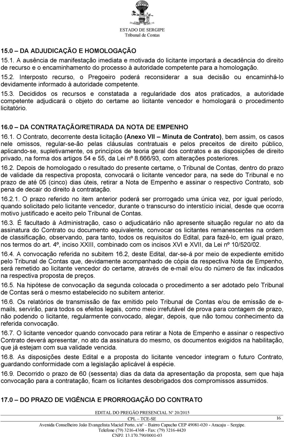 Decididos os recursos e constatada a regularidade dos atos praticados, a autoridade competente adjudicará o objeto do certame ao licitante vencedor e homologará o procedimento licitatório. 16.