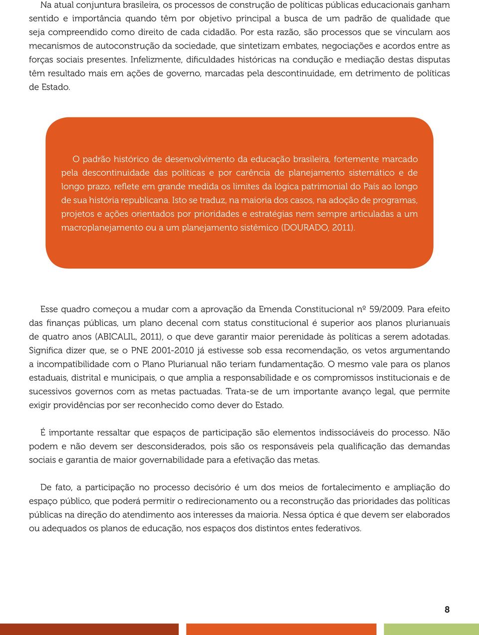 Por esta razão, são processos que se vinculam aos mecanismos de autoconstrução da sociedade, que sintetizam embates, negociações e acordos entre as forças sociais presentes.