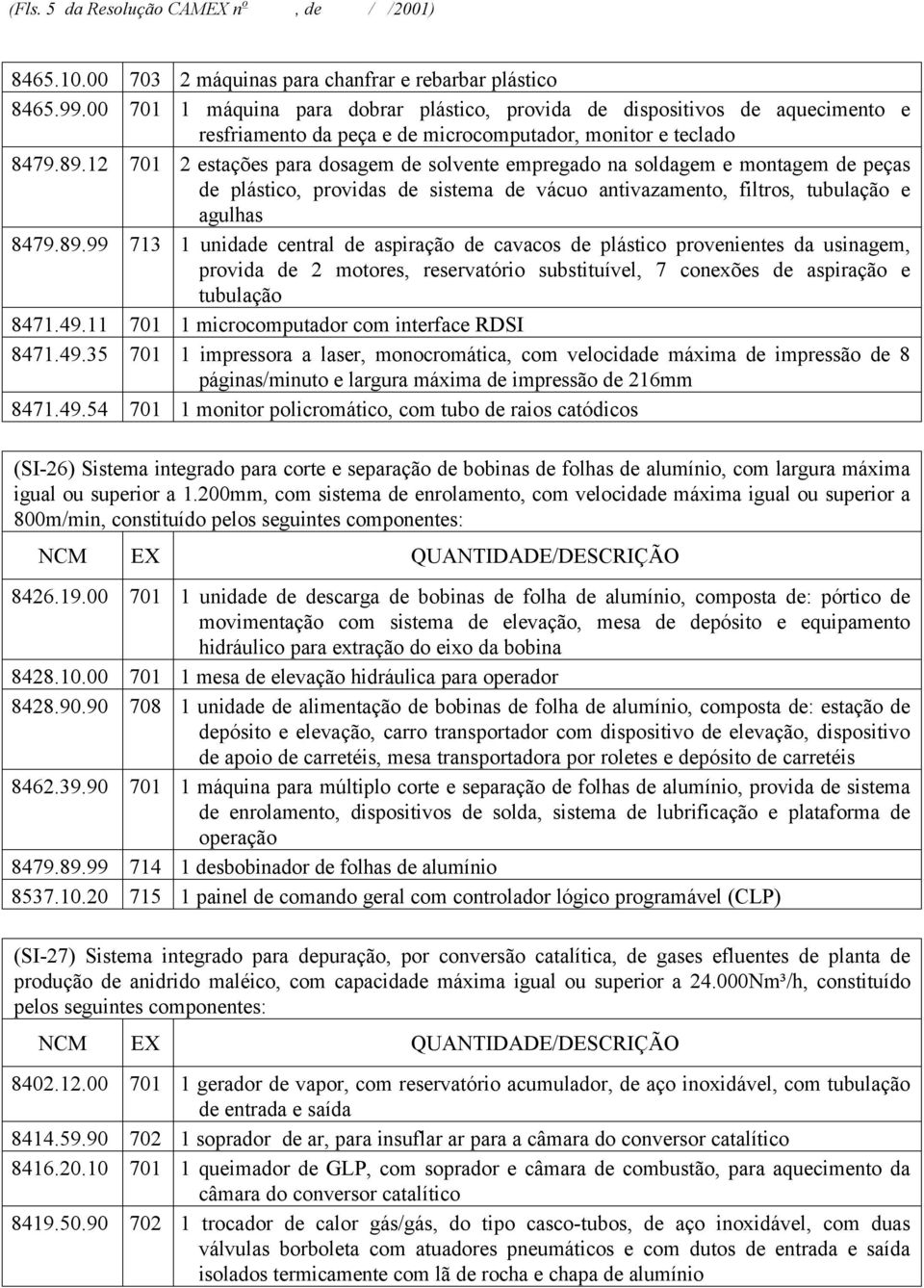 12 71 2 estações para dosagem de solvente empregado na soldagem e montagem de peças de plástico, providas de sistema de vácuo antivazamento, filtros, tubulação e agulhas 8479.89.