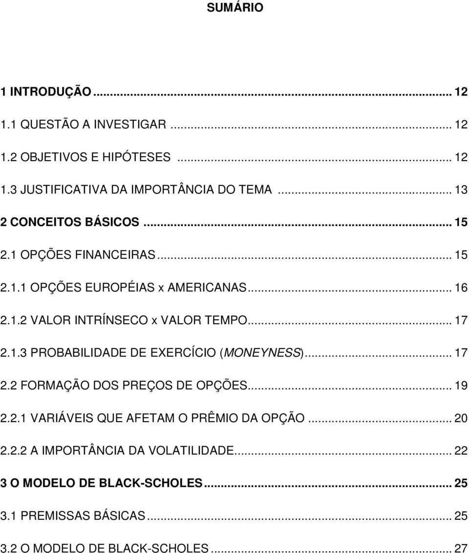 .. 17 2.1.3 PROBABILIDADE DE EXERCÍCIO (MONEYNESS)... 17 2.2 FORMAÇÃO DOS PREÇOS DE OPÇÕES... 19 2.2.1 VARIÁVEIS QUE AFETAM O PRÊMIO DA OPÇÃO.