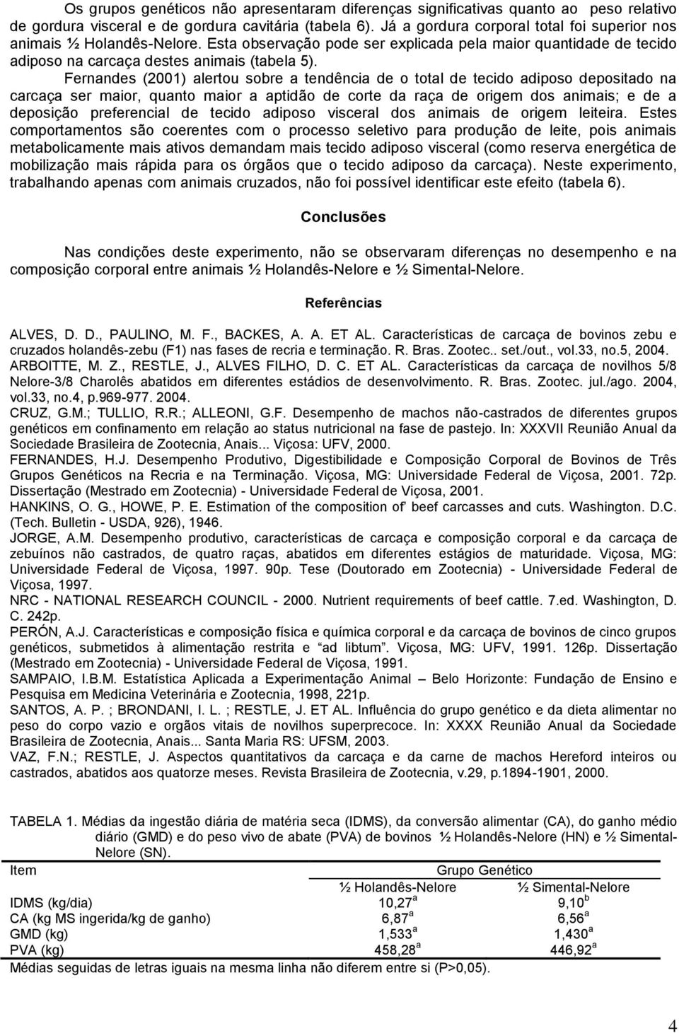 Fernandes (2001) alertou sobre a tendência de o total de tecido adiposo depositado na carcaça ser maior, quanto maior a aptidão de corte da raça de origem dos animais; e de a deposição preferencial