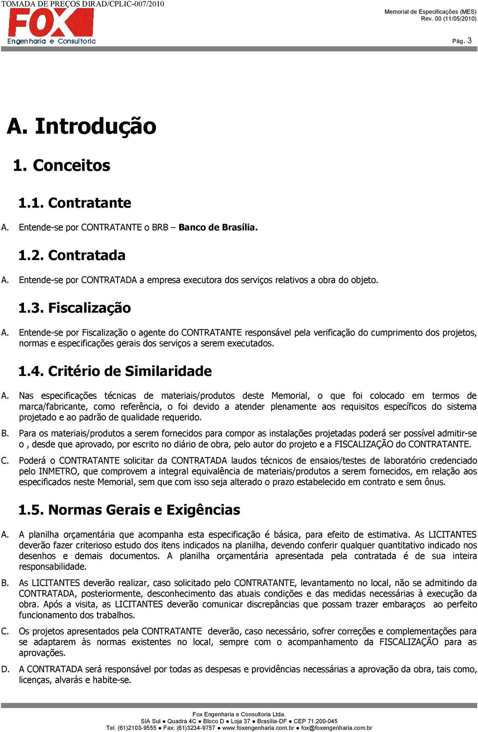 Entende-se por Fiscalização o agente do CONTRATANTE responsável pela verificação do cumprimento dos projetos, normas e especificações gerais dos serviços a serem executados. 1.4.