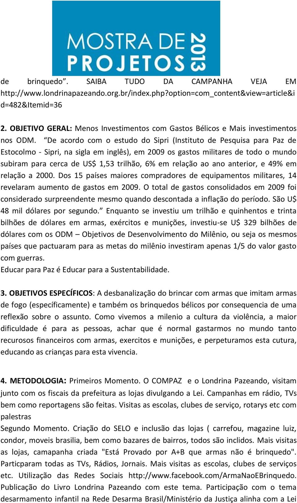 De acordo com o estudo do Sipri (Instituto de Pesquisa para Paz de Estocolmo - Sipri, na sigla em inglês), em 2009 os gastos militares de todo o mundo subiram para cerca de US$ 1,53 trilhão, 6% em