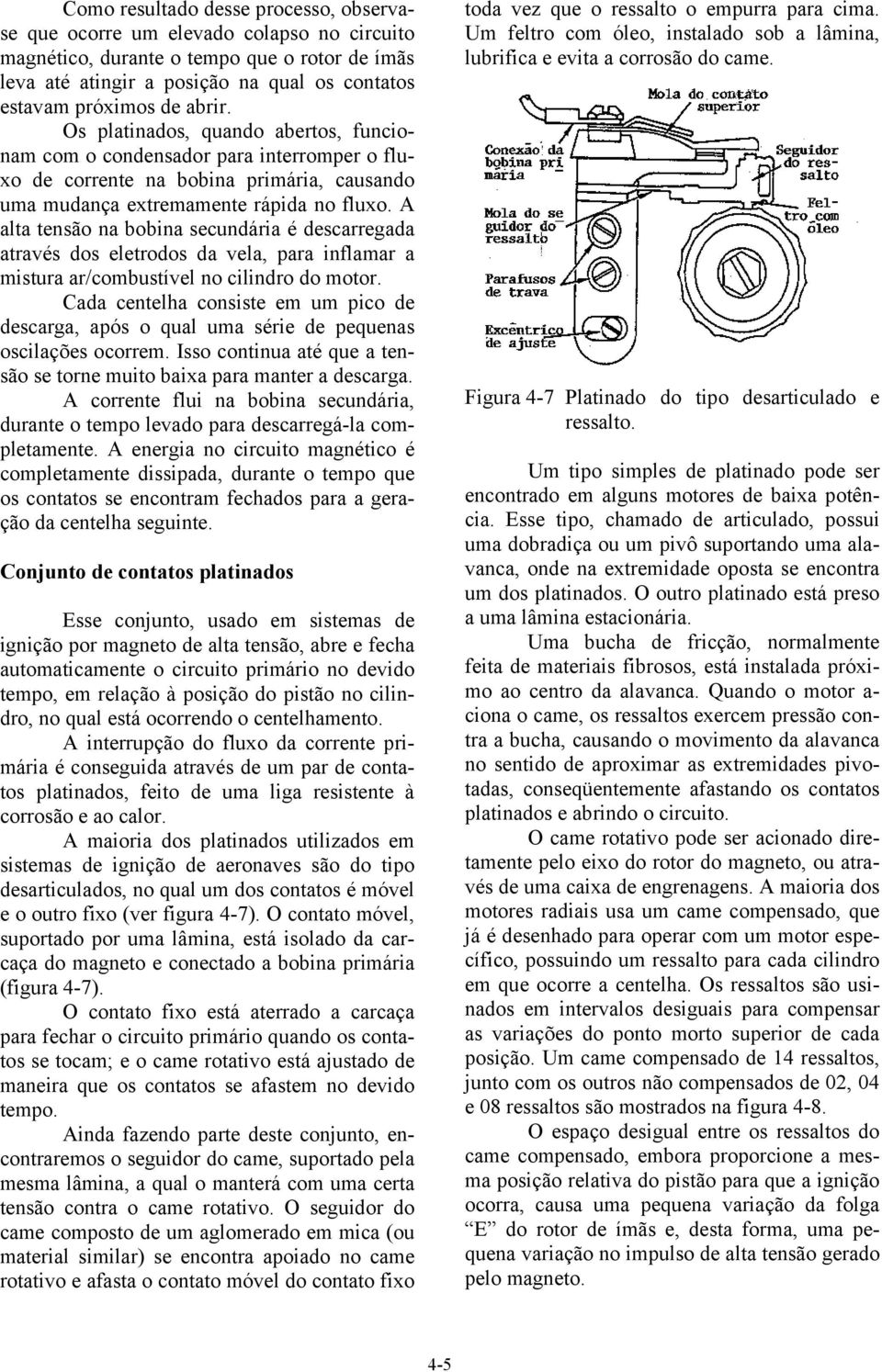 A alta tensão na bobina secundária é descarregada através dos eletrodos da vela, para inflamar a mistura ar/combustível no cilindro do motor.