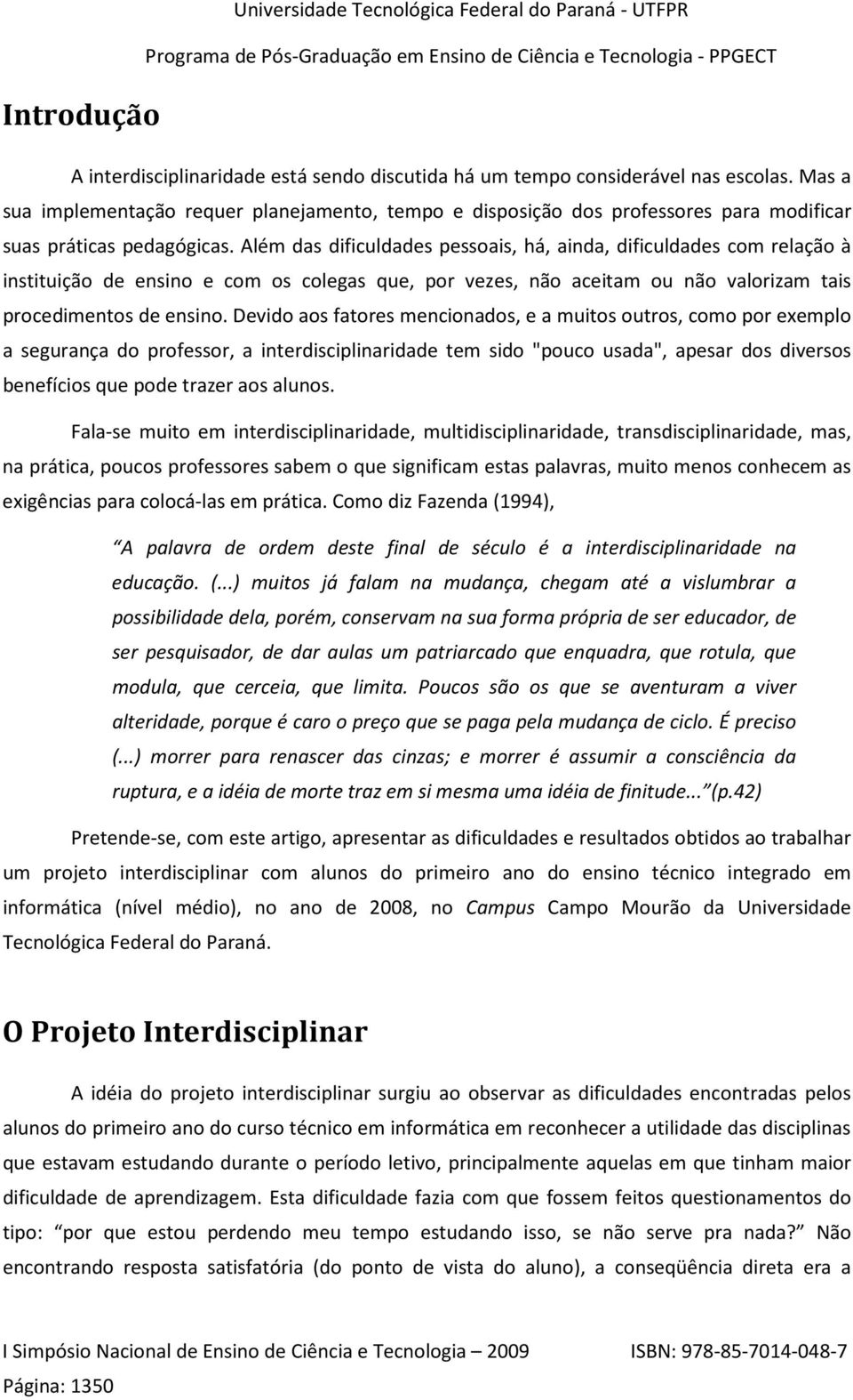 Além das dificuldades pessoais, há, ainda, dificuldades com relação à instituição de ensino e com os colegas que, por vezes, não aceitam ou não valorizam tais procedimentos de ensino.