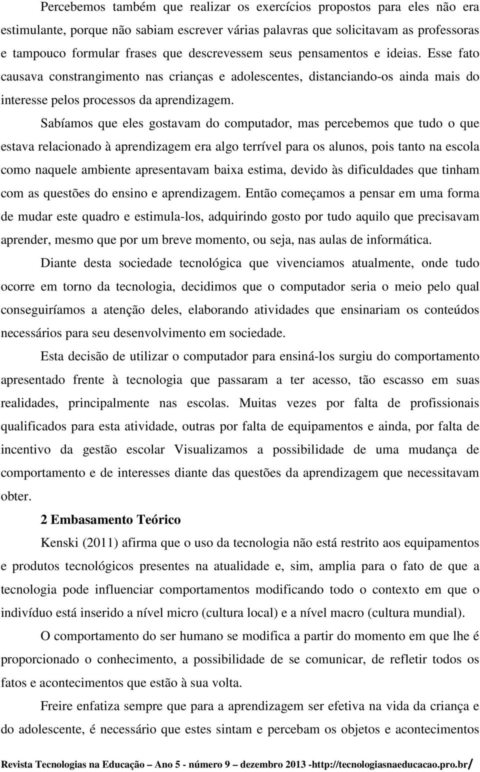 Sabíamos que eles gostavam do computador, mas percebemos que tudo o que estava relacionado à aprendizagem era algo terrível para os alunos, pois tanto na escola como naquele ambiente apresentavam